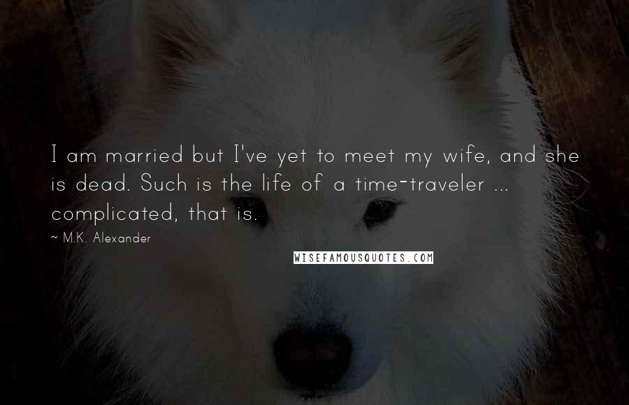 M.K. Alexander Quotes: I am married but I've yet to meet my wife, and she is dead. Such is the life of a time-traveler ... complicated, that is.