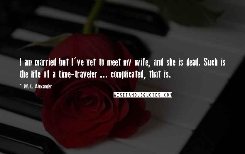 M.K. Alexander Quotes: I am married but I've yet to meet my wife, and she is dead. Such is the life of a time-traveler ... complicated, that is.