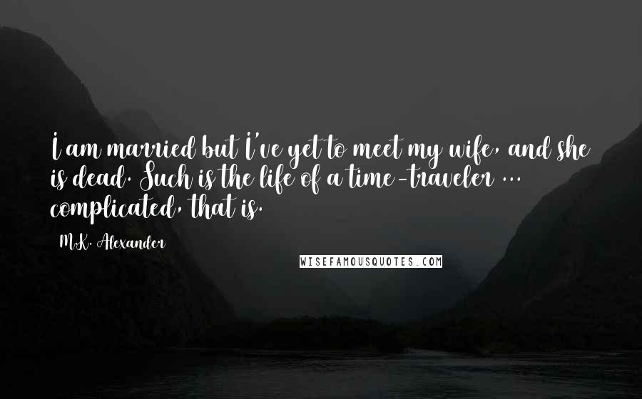 M.K. Alexander Quotes: I am married but I've yet to meet my wife, and she is dead. Such is the life of a time-traveler ... complicated, that is.