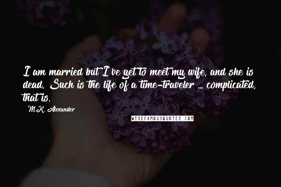 M.K. Alexander Quotes: I am married but I've yet to meet my wife, and she is dead. Such is the life of a time-traveler ... complicated, that is.
