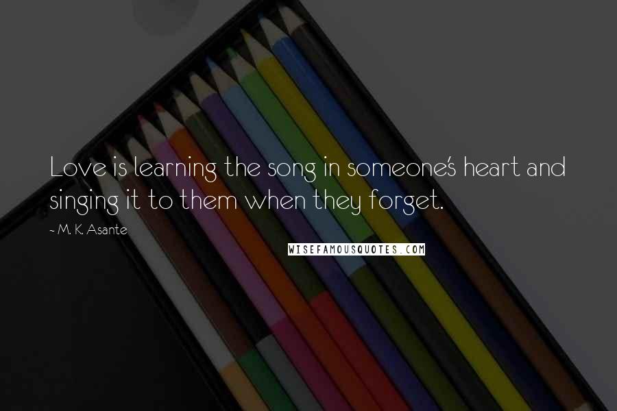 M. K. Asante Quotes: Love is learning the song in someone's heart and singing it to them when they forget.