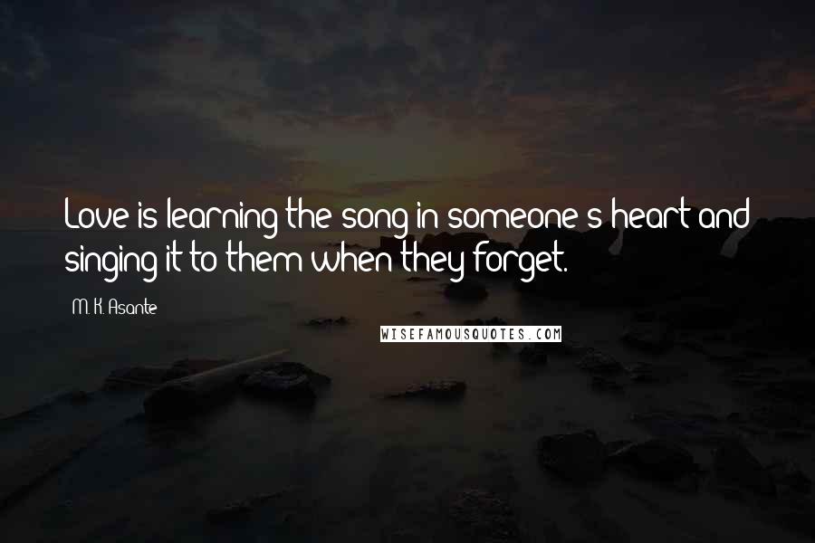 M. K. Asante Quotes: Love is learning the song in someone's heart and singing it to them when they forget.