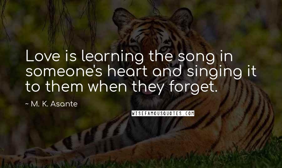 M. K. Asante Quotes: Love is learning the song in someone's heart and singing it to them when they forget.