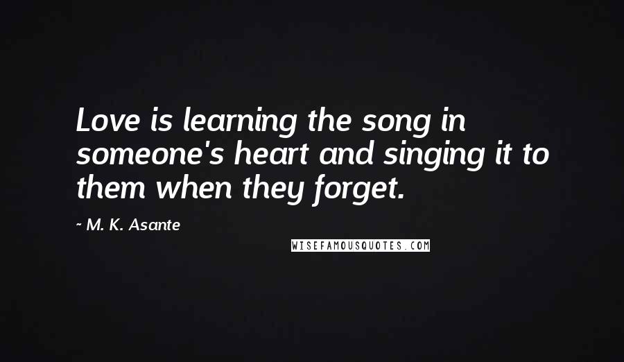 M. K. Asante Quotes: Love is learning the song in someone's heart and singing it to them when they forget.