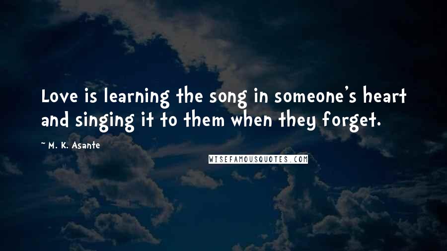 M. K. Asante Quotes: Love is learning the song in someone's heart and singing it to them when they forget.