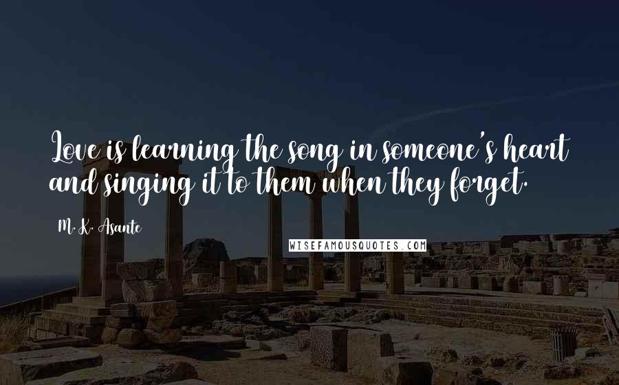 M. K. Asante Quotes: Love is learning the song in someone's heart and singing it to them when they forget.