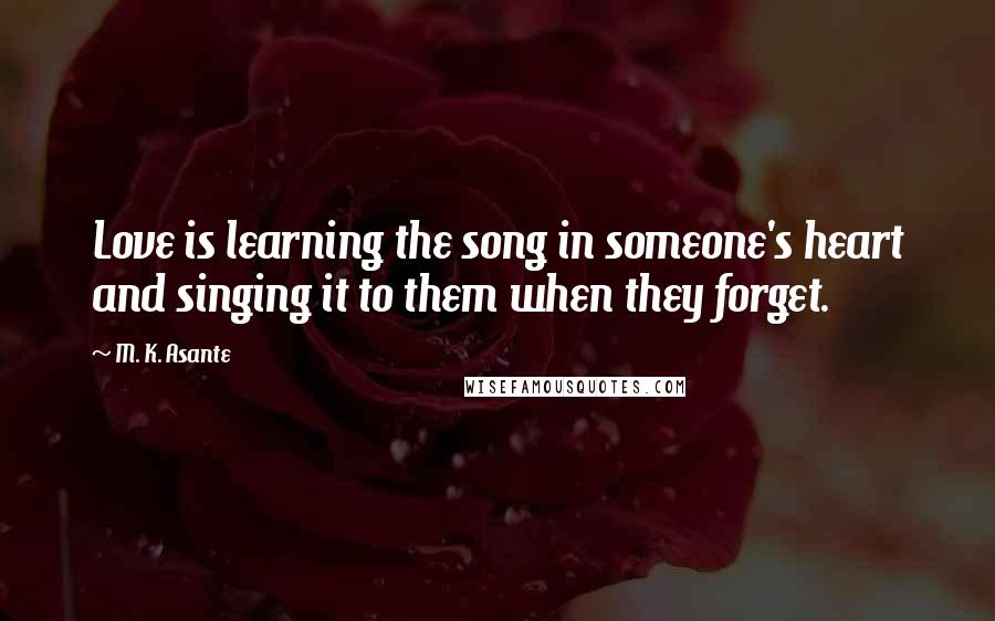 M. K. Asante Quotes: Love is learning the song in someone's heart and singing it to them when they forget.