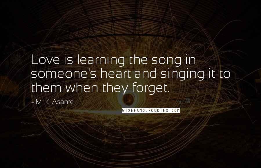 M. K. Asante Quotes: Love is learning the song in someone's heart and singing it to them when they forget.