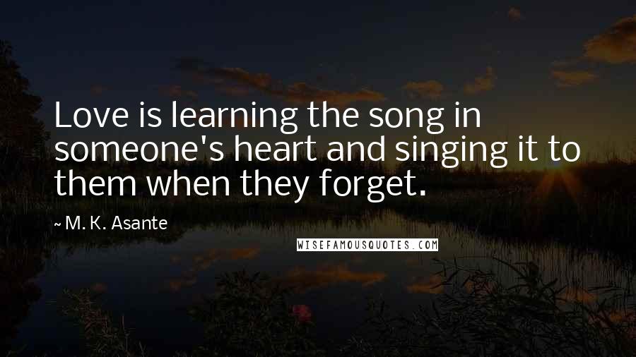 M. K. Asante Quotes: Love is learning the song in someone's heart and singing it to them when they forget.