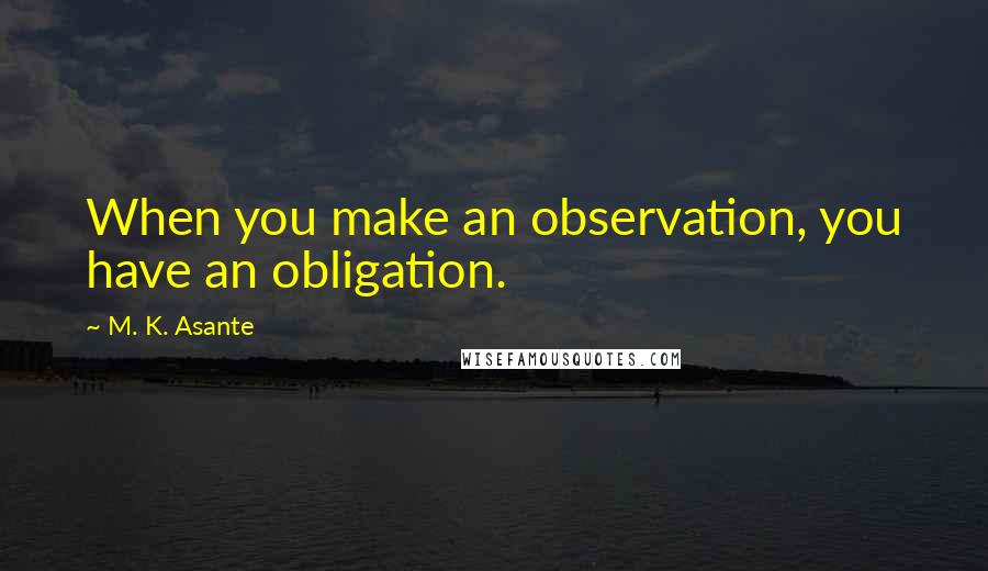 M. K. Asante Quotes: When you make an observation, you have an obligation.