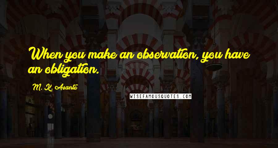 M. K. Asante Quotes: When you make an observation, you have an obligation.