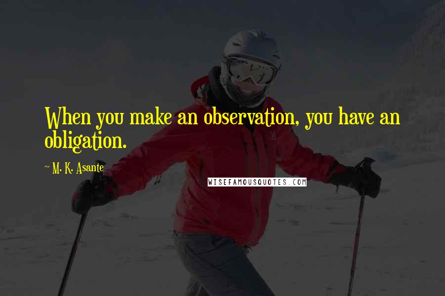 M. K. Asante Quotes: When you make an observation, you have an obligation.