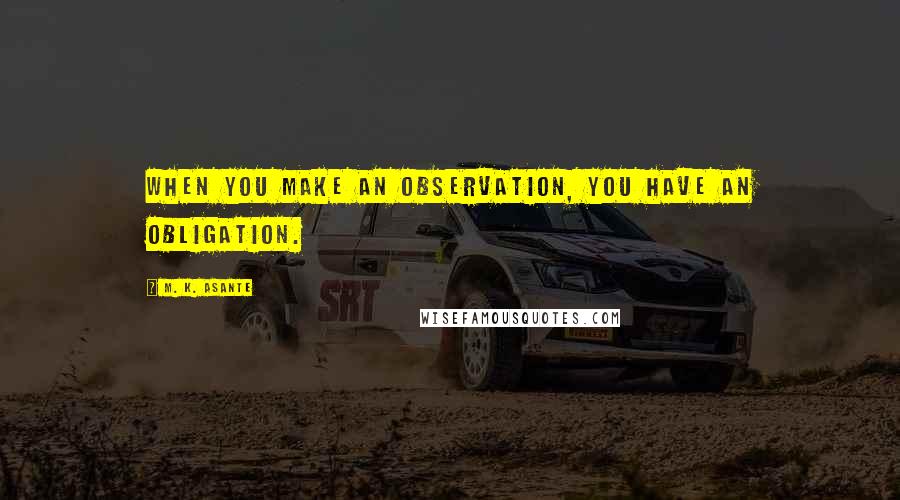 M. K. Asante Quotes: When you make an observation, you have an obligation.