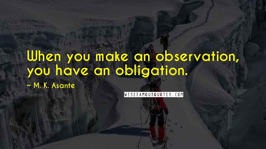 M. K. Asante Quotes: When you make an observation, you have an obligation.