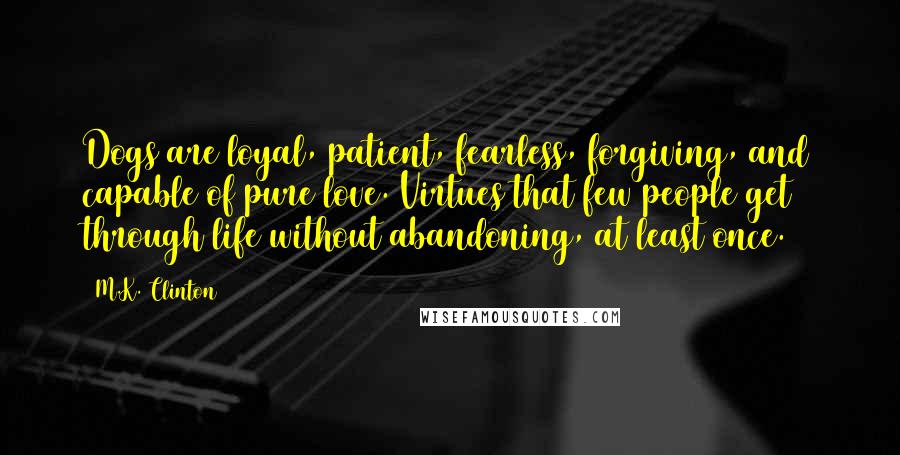 M.K. Clinton Quotes: Dogs are loyal, patient, fearless, forgiving, and capable of pure love. Virtues that few people get through life without abandoning, at least once.