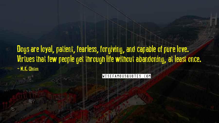 M.K. Clinton Quotes: Dogs are loyal, patient, fearless, forgiving, and capable of pure love. Virtues that few people get through life without abandoning, at least once.