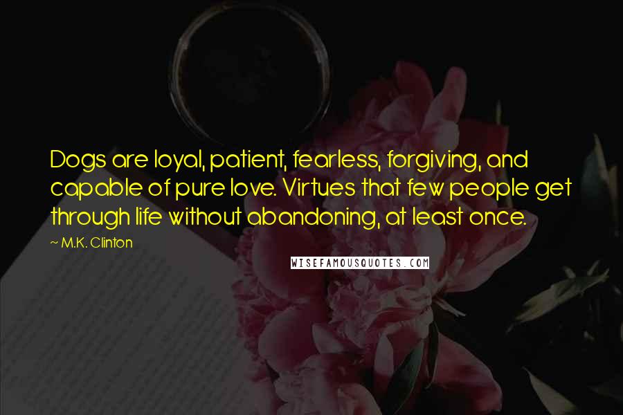 M.K. Clinton Quotes: Dogs are loyal, patient, fearless, forgiving, and capable of pure love. Virtues that few people get through life without abandoning, at least once.