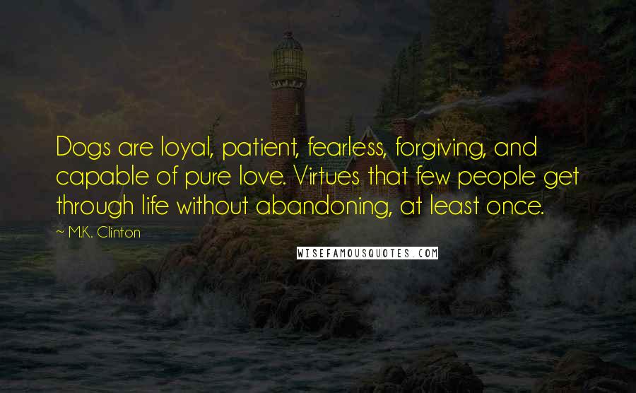 M.K. Clinton Quotes: Dogs are loyal, patient, fearless, forgiving, and capable of pure love. Virtues that few people get through life without abandoning, at least once.