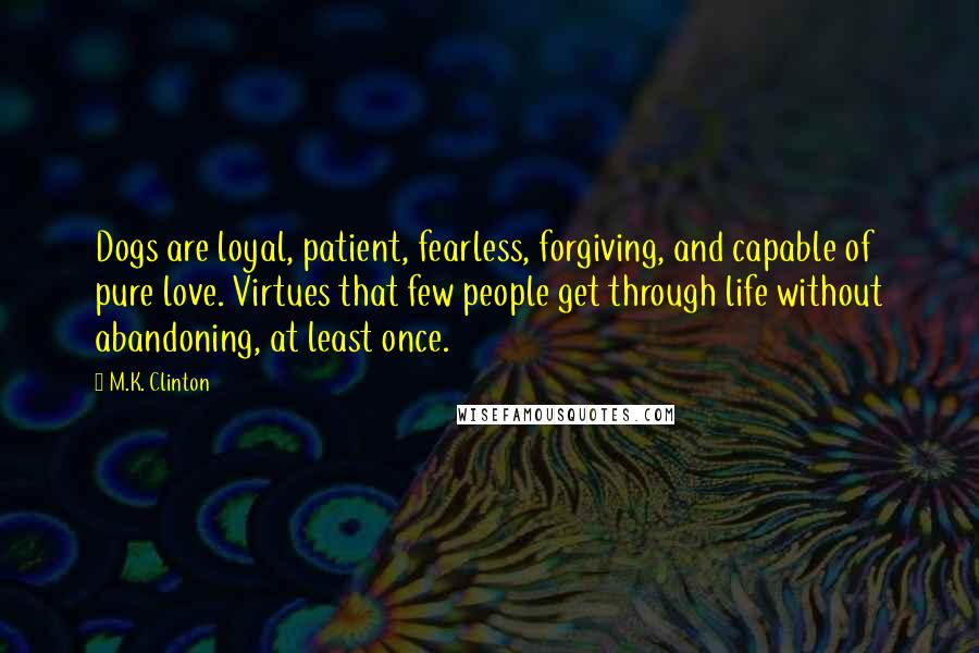 M.K. Clinton Quotes: Dogs are loyal, patient, fearless, forgiving, and capable of pure love. Virtues that few people get through life without abandoning, at least once.