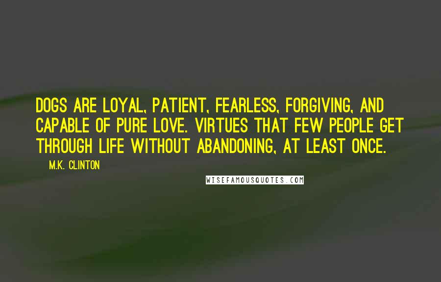 M.K. Clinton Quotes: Dogs are loyal, patient, fearless, forgiving, and capable of pure love. Virtues that few people get through life without abandoning, at least once.