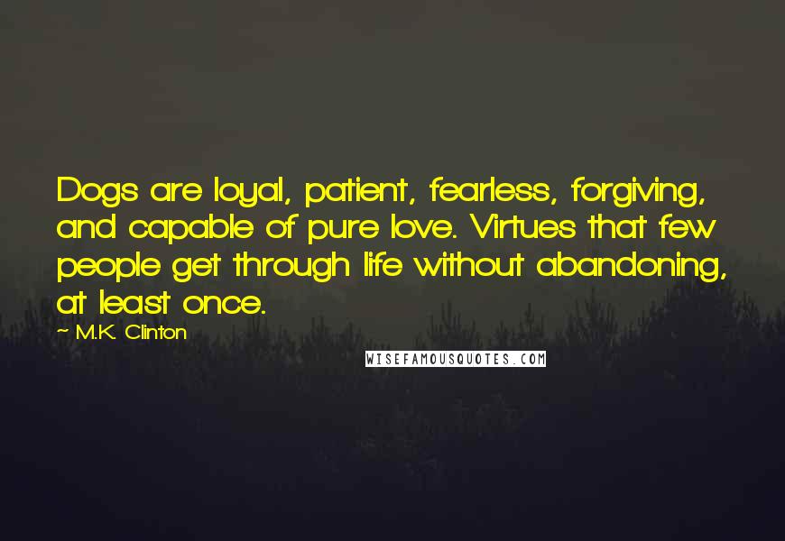 M.K. Clinton Quotes: Dogs are loyal, patient, fearless, forgiving, and capable of pure love. Virtues that few people get through life without abandoning, at least once.