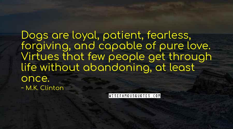 M.K. Clinton Quotes: Dogs are loyal, patient, fearless, forgiving, and capable of pure love. Virtues that few people get through life without abandoning, at least once.