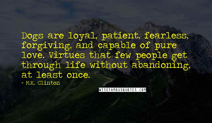 M.K. Clinton Quotes: Dogs are loyal, patient, fearless, forgiving, and capable of pure love. Virtues that few people get through life without abandoning, at least once.