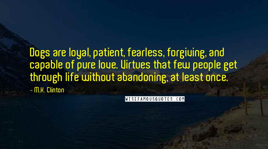 M.K. Clinton Quotes: Dogs are loyal, patient, fearless, forgiving, and capable of pure love. Virtues that few people get through life without abandoning, at least once.