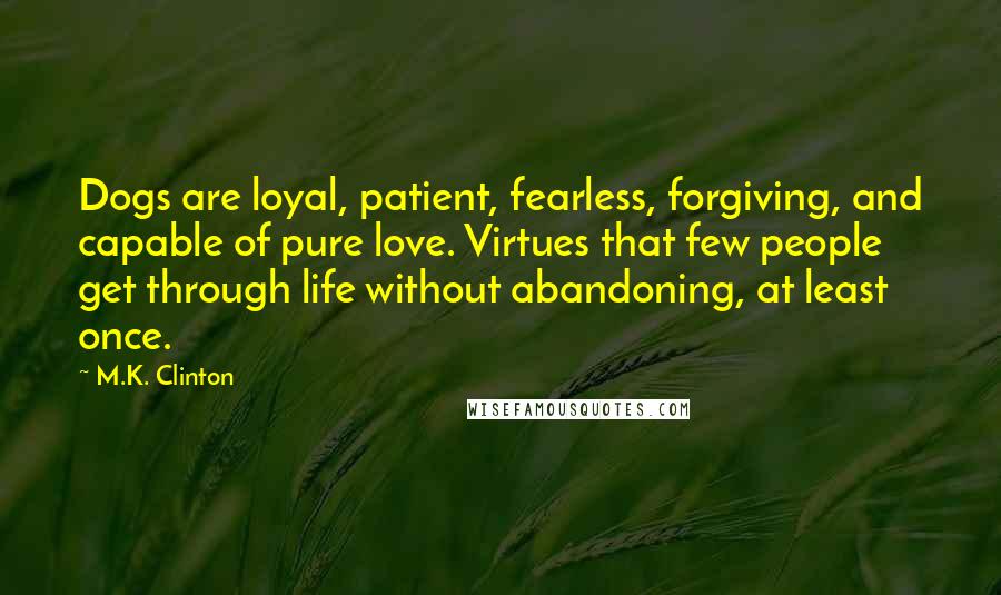 M.K. Clinton Quotes: Dogs are loyal, patient, fearless, forgiving, and capable of pure love. Virtues that few people get through life without abandoning, at least once.