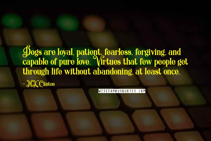 M.K. Clinton Quotes: Dogs are loyal, patient, fearless, forgiving, and capable of pure love. Virtues that few people get through life without abandoning, at least once.