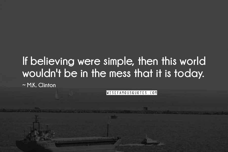 M.K. Clinton Quotes: If believing were simple, then this world wouldn't be in the mess that it is today.