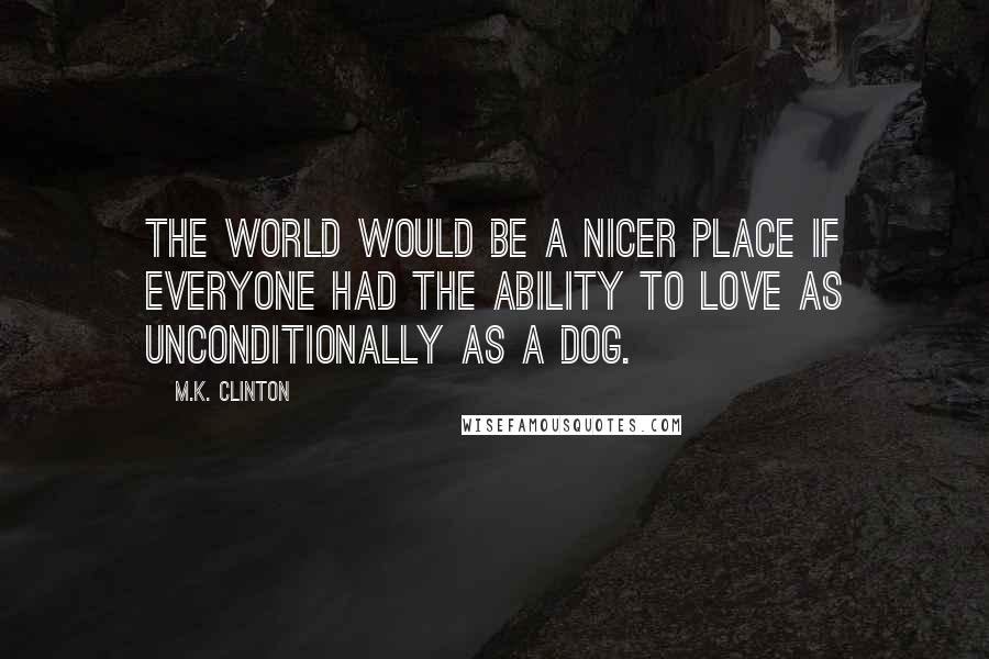 M.K. Clinton Quotes: The world would be a nicer place if everyone had the ability to love as unconditionally as a dog.