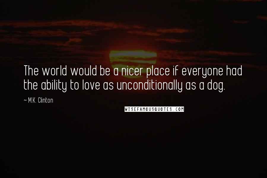 M.K. Clinton Quotes: The world would be a nicer place if everyone had the ability to love as unconditionally as a dog.