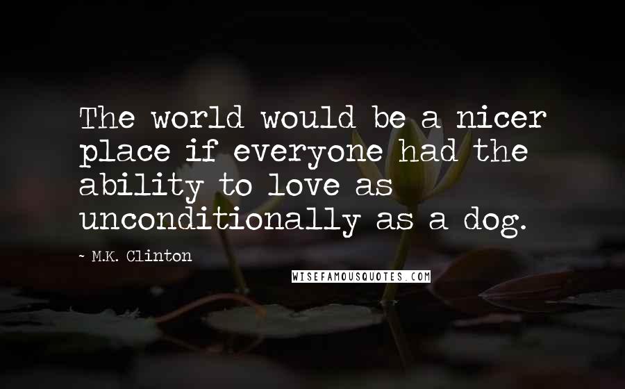 M.K. Clinton Quotes: The world would be a nicer place if everyone had the ability to love as unconditionally as a dog.