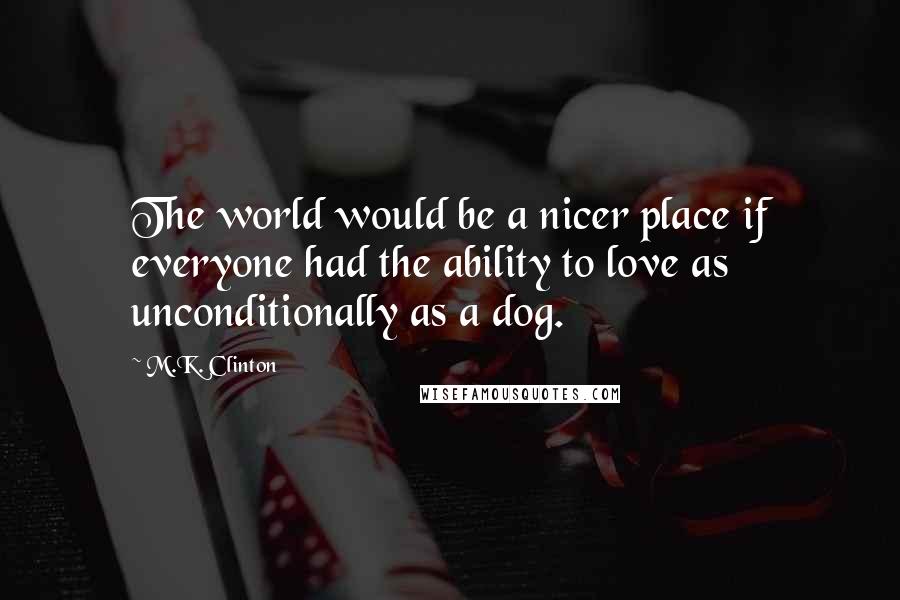 M.K. Clinton Quotes: The world would be a nicer place if everyone had the ability to love as unconditionally as a dog.