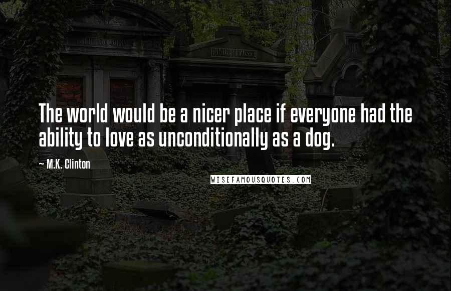 M.K. Clinton Quotes: The world would be a nicer place if everyone had the ability to love as unconditionally as a dog.