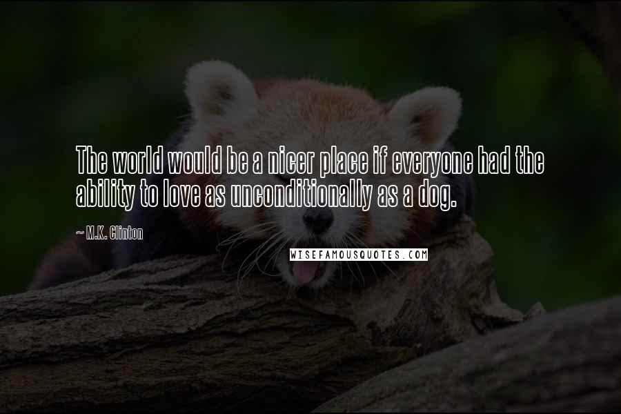 M.K. Clinton Quotes: The world would be a nicer place if everyone had the ability to love as unconditionally as a dog.