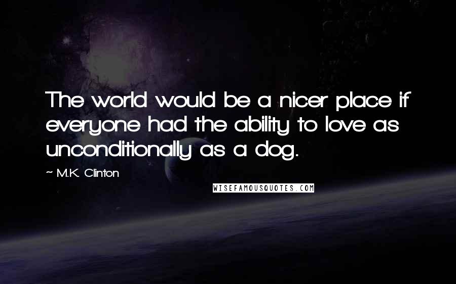 M.K. Clinton Quotes: The world would be a nicer place if everyone had the ability to love as unconditionally as a dog.