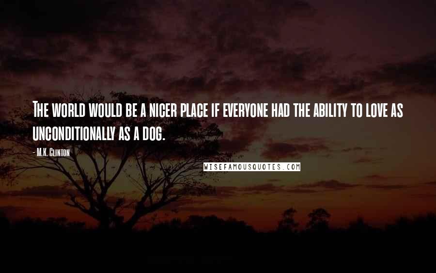 M.K. Clinton Quotes: The world would be a nicer place if everyone had the ability to love as unconditionally as a dog.