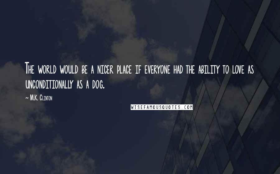 M.K. Clinton Quotes: The world would be a nicer place if everyone had the ability to love as unconditionally as a dog.