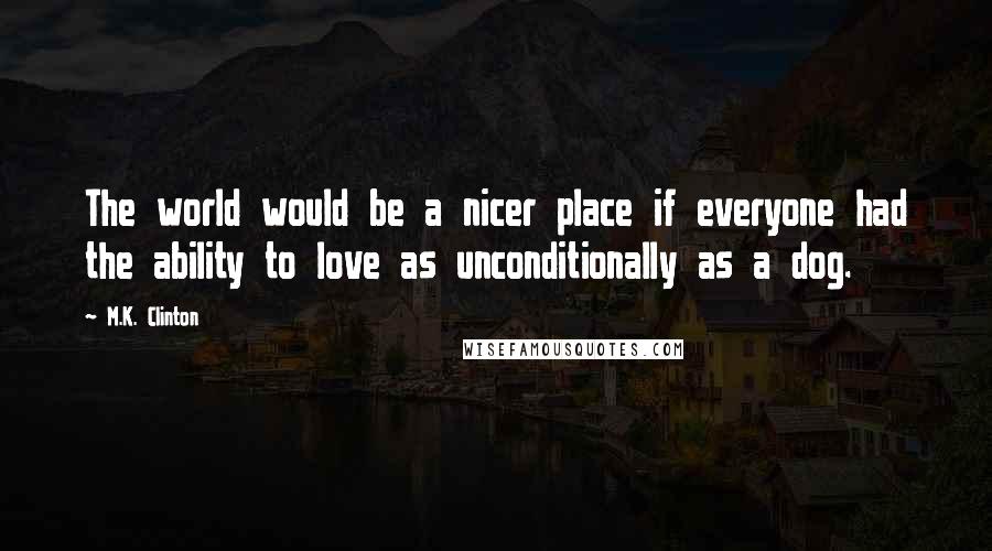 M.K. Clinton Quotes: The world would be a nicer place if everyone had the ability to love as unconditionally as a dog.