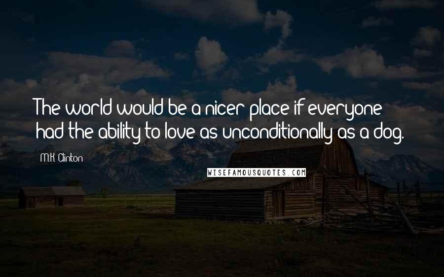 M.K. Clinton Quotes: The world would be a nicer place if everyone had the ability to love as unconditionally as a dog.