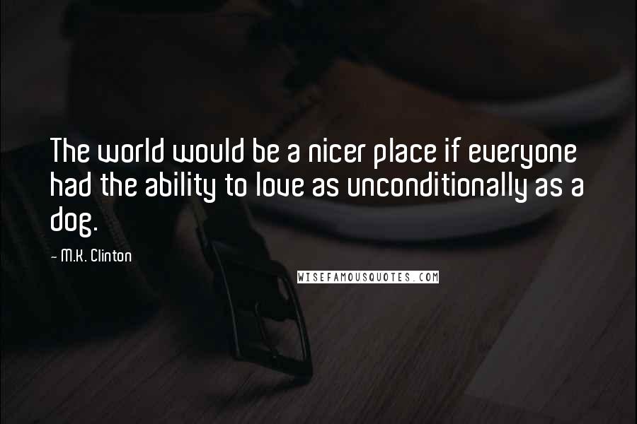 M.K. Clinton Quotes: The world would be a nicer place if everyone had the ability to love as unconditionally as a dog.