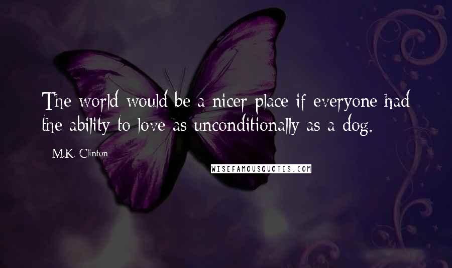 M.K. Clinton Quotes: The world would be a nicer place if everyone had the ability to love as unconditionally as a dog.