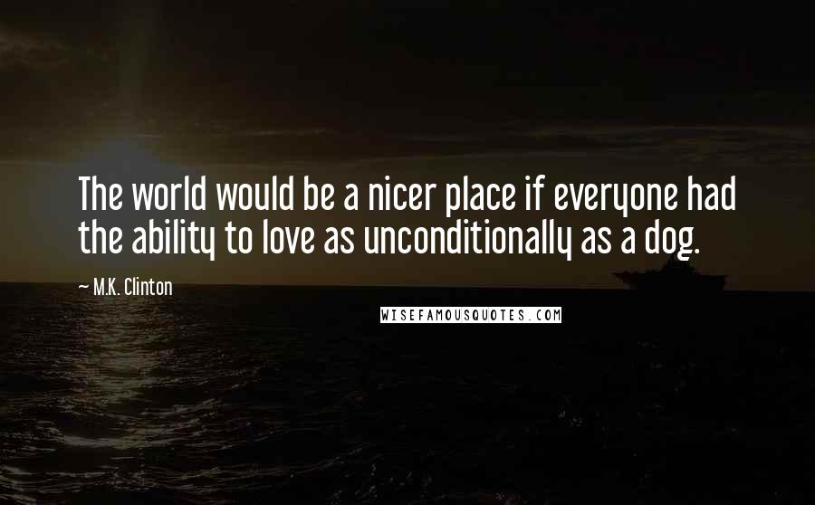 M.K. Clinton Quotes: The world would be a nicer place if everyone had the ability to love as unconditionally as a dog.