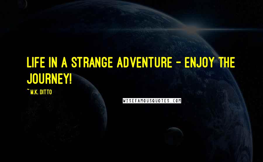 M.K. Ditto Quotes: Life in a strange adventure - enjoy the journey!