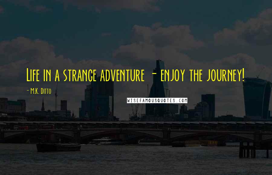 M.K. Ditto Quotes: Life in a strange adventure - enjoy the journey!