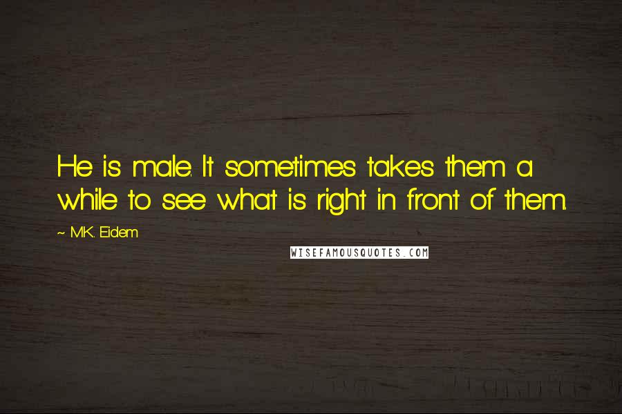 M.K. Eidem Quotes: He is male. It sometimes takes them a while to see what is right in front of them.