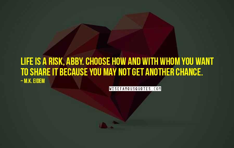 M.K. Eidem Quotes: Life is a risk, Abby. Choose how and with whom you want to share it because you may not get another chance.