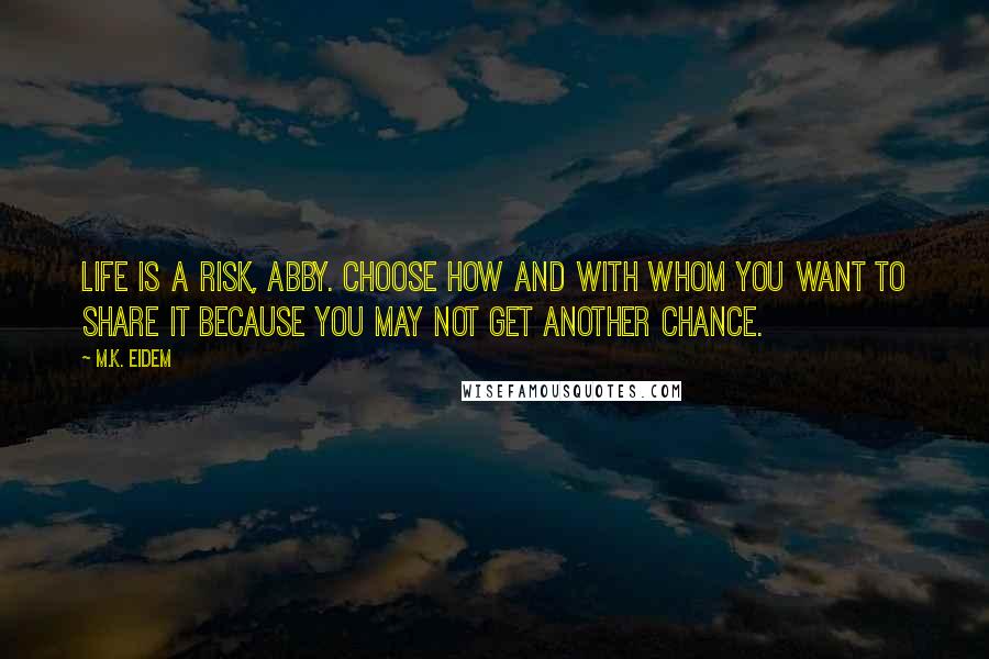 M.K. Eidem Quotes: Life is a risk, Abby. Choose how and with whom you want to share it because you may not get another chance.